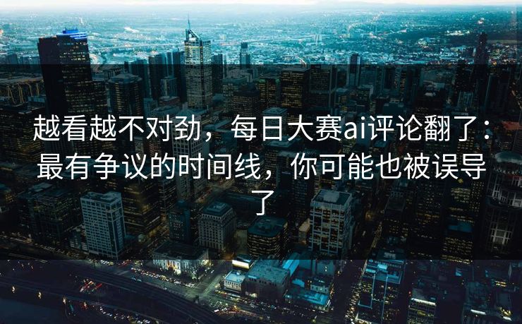 越看越不对劲,每日大赛ai评论翻了:最有争议的时间线,你可能也被误导了 越看越不对劲,每日大赛ai评论翻了:最有争议的时间线,你可能也被误导了