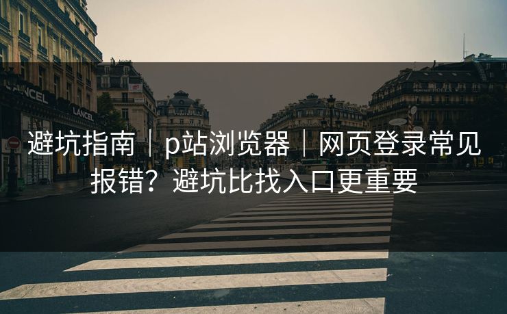 避坑指南｜p站浏览器｜网页登录常见报错？避坑比找入口更重要