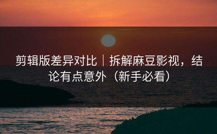 剪辑版差异对比|拆解麻豆影视,结论有点意外(新手必看) 剪辑版差异对比|拆解麻豆影视,结论有点意外(新手必看)
