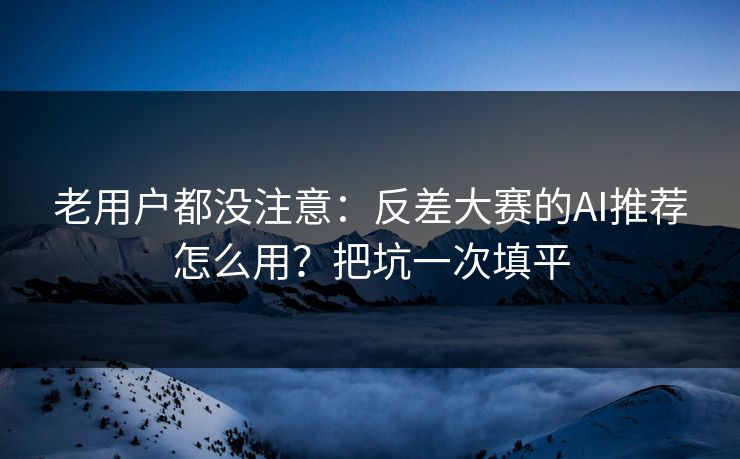 老用户都没注意:反差大赛的AI推荐怎么用?把坑一次填平 老用户都没注意:反差大赛的AI推荐怎么用?把坑一次填平