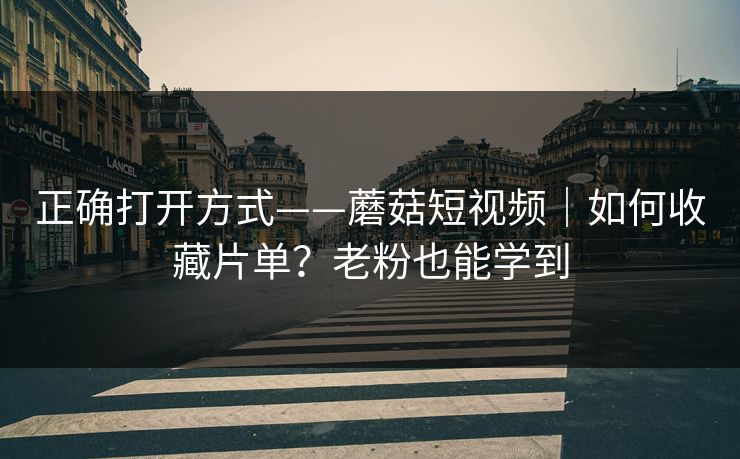正确打开方式——蘑菇短视频|如何收藏片单?老粉也能学到 正确打开方式——蘑菇短视频|如何收藏片单?老粉也能学到