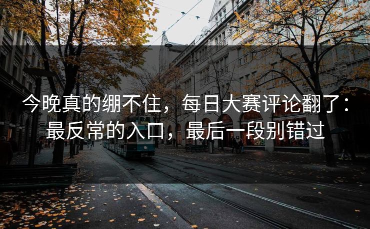 今晚真的绷不住,每日大赛评论翻了:最反常的入口,最后一段别错过 今晚真的绷不住,每日大赛评论翻了:最反常的入口,最后一段别错过