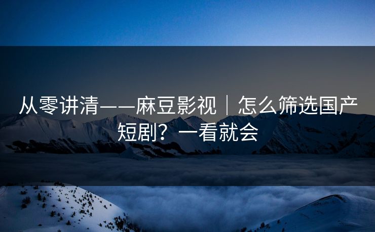 从零讲清——麻豆影视|怎么筛选国产短剧?一看就会 从零讲清——麻豆影视|怎么筛选国产短剧?一看就会