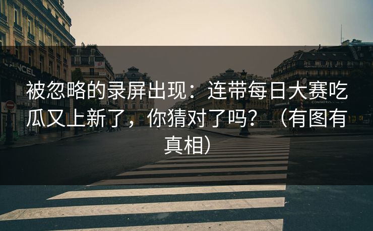 被忽略的录屏出现:连带每日大赛吃瓜又上新了,你猜对了吗?(有图有真相) 被忽略的录屏出现:连带每日大赛吃瓜又上新了,你猜对了吗?(有图有真相)
