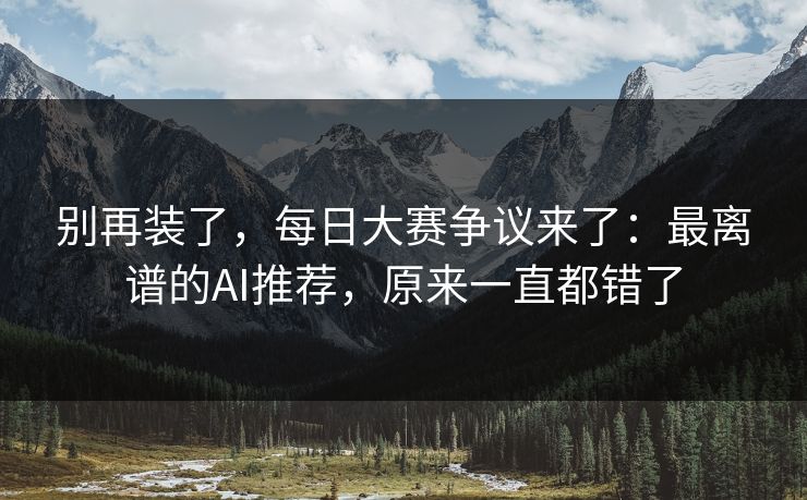 别再装了,每日大赛争议来了:最离谱的AI推荐,原来一直都错了 别再装了,每日大赛争议来了:最离谱的AI推荐,原来一直都错了