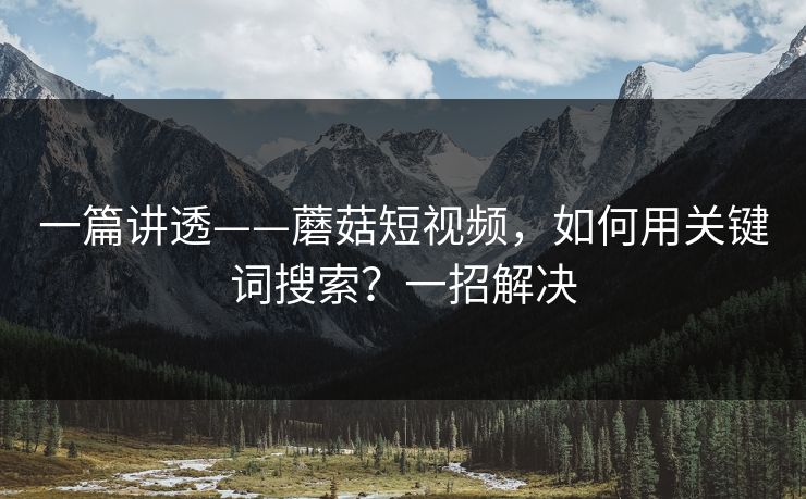 一篇讲透——蘑菇短视频，如何用关键词搜索？一招解决