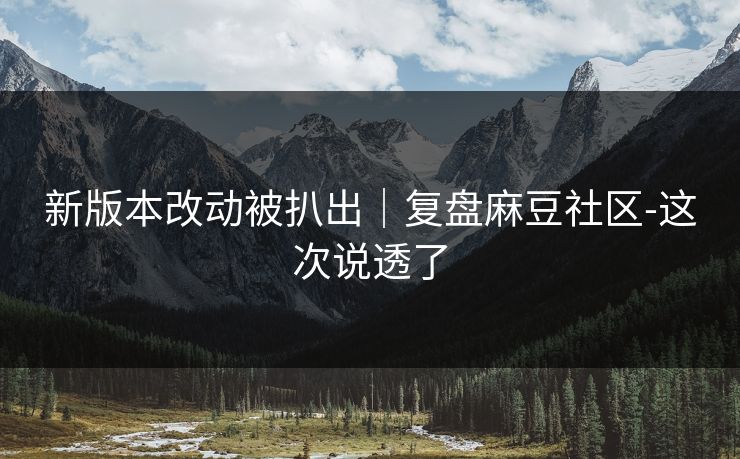新版本改动被扒出|复盘麻豆社区-这次说透了 新版本改动被扒出|复盘麻豆社区-这次说透了