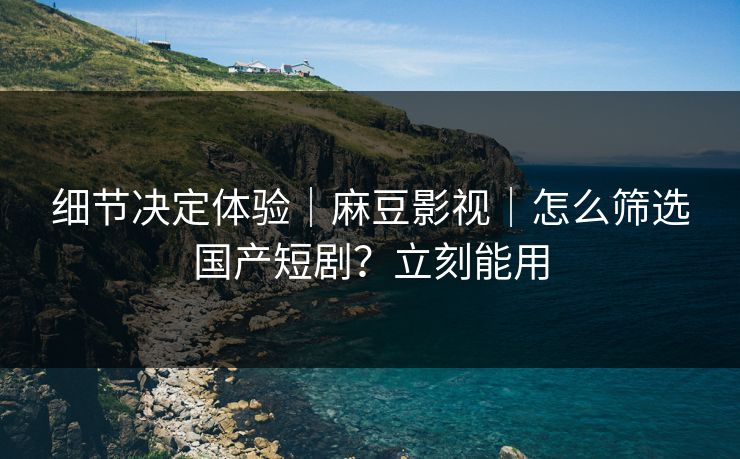 细节决定体验|麻豆影视|怎么筛选国产短剧?立刻能用 细节决定体验|麻豆影视|怎么筛选国产短剧?立刻能用