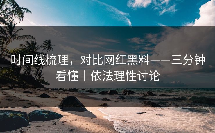 时间线梳理,对比网红黑料——三分钟看懂|依法理性讨论 时间线梳理,对比网红黑料——三分钟看懂|依法理性讨论