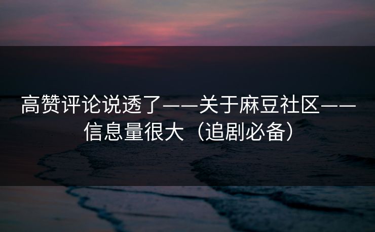 高赞评论说透了——关于麻豆社区——信息量很大(追剧必备) 高赞评论说透了——关于麻豆社区——信息量很大(追剧必备)