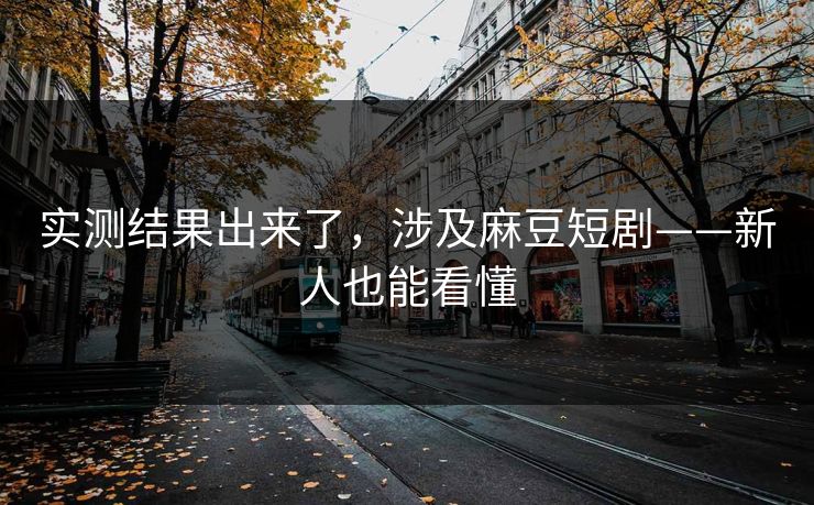 实测结果出来了,涉及麻豆短剧——新人也能看懂 实测结果出来了,涉及麻豆短剧——新人也能看懂