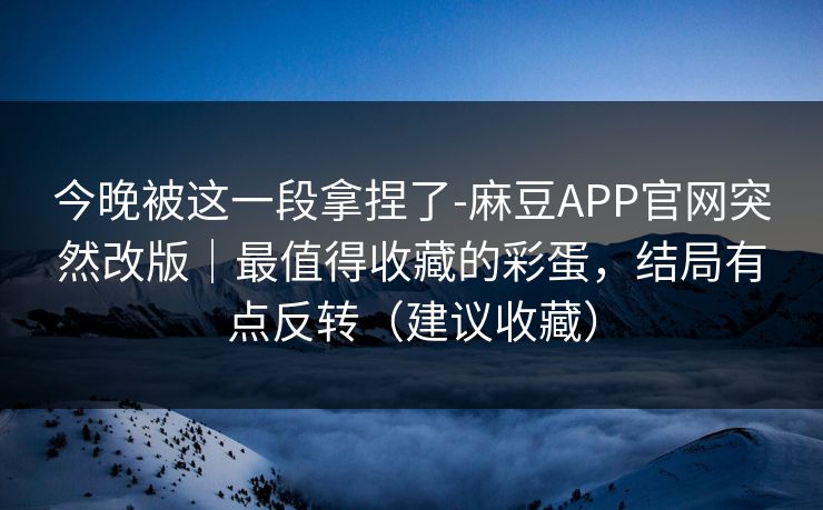今晚被这一段拿捏了-麻豆APP官网突然改版|最值得收藏的彩蛋,结局有点反转(建议收藏) 今晚被这一段拿捏了-麻豆APP官网突然改版|最值得收藏的彩蛋,结局有点反转(建议收藏)