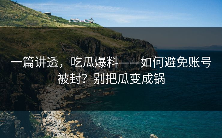 一篇讲透,吃瓜爆料——如何避免账号被封?别把瓜变成锅 一篇讲透,吃瓜爆料——如何避免账号被封?别把瓜变成锅