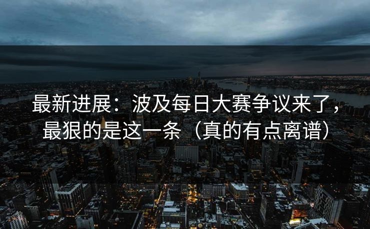 最新进展:波及每日大赛争议来了,最狠的是这一条(真的有点离谱) 最新进展:波及每日大赛争议来了,最狠的是这一条(真的有点离谱)