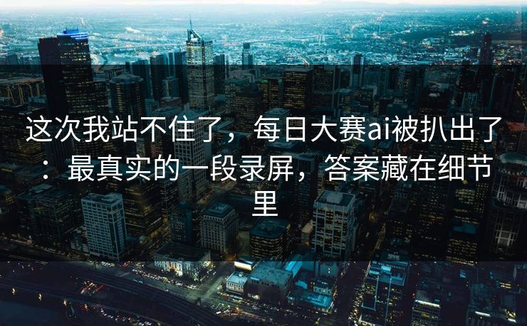 这次我站不住了,每日大赛ai被扒出了:最真实的一段录屏,答案藏在细节里 这次我站不住了,每日大赛ai被扒出了:最真实的一段录屏,答案藏在细节里