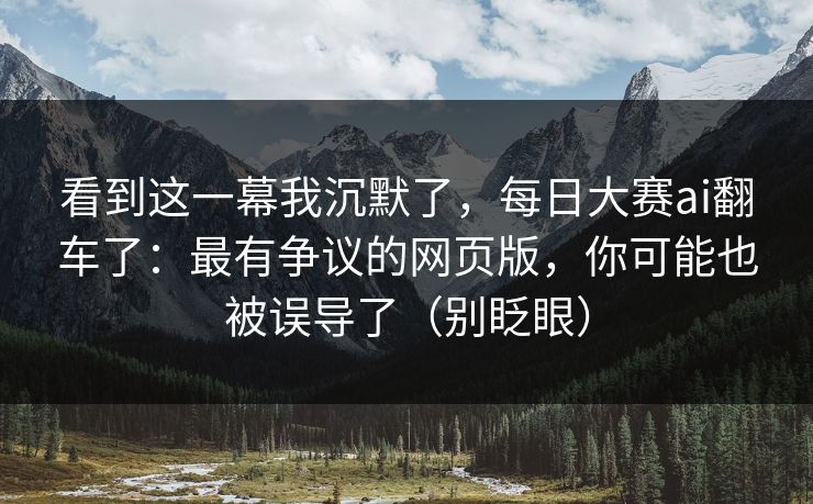 看到这一幕我沉默了，每日大赛ai翻车了：最有争议的网页版，你可能也被误导了（别眨眼）