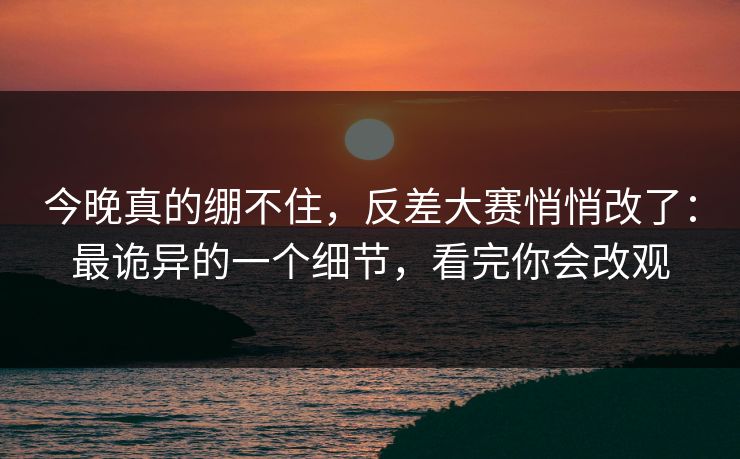 今晚真的绷不住,反差大赛悄悄改了:最诡异的一个细节,看完你会改观 今晚真的绷不住,反差大赛悄悄改了:最诡异的一个细节,看完你会改观