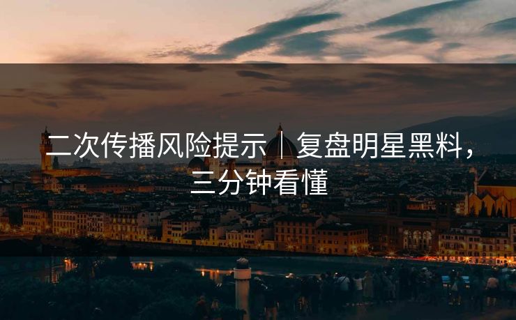 二次传播风险提示|复盘明星黑料,三分钟看懂 二次传播风险提示|复盘明星黑料,三分钟看懂