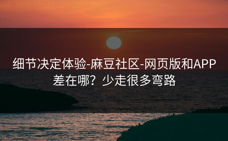 细节决定体验-麻豆社区-网页版和APP差在哪?少走很多弯路 细节决定体验-麻豆社区-网页版和APP差在哪?少走很多弯路