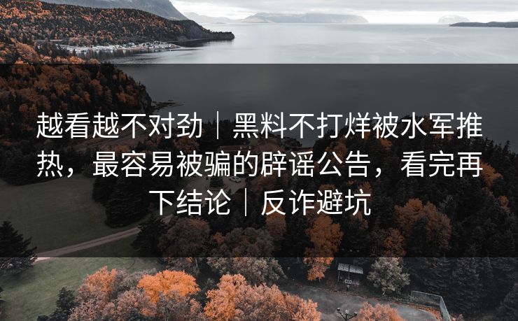 越看越不对劲｜黑料不打烊被水军推热，最容易被骗的辟谣公告，看完再下结论｜反诈避坑