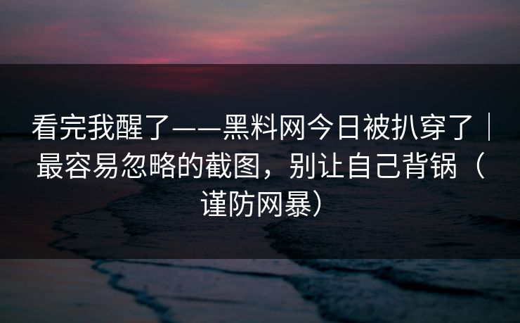 看完我醒了——黑料网今日被扒穿了|最容易忽略的截图,别让自己背锅(谨防网暴) 看完我醒了——黑料网今日被扒穿了|最容易忽略的截图,别让自己背锅(谨防网暴)