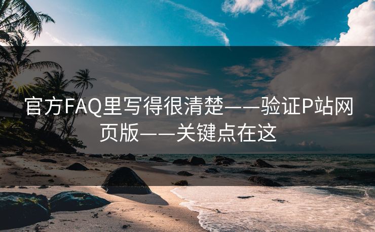 官方FAQ里写得很清楚——验证P站网页版——关键点在这 官方FAQ里写得很清楚——验证P站网页版——关键点在这