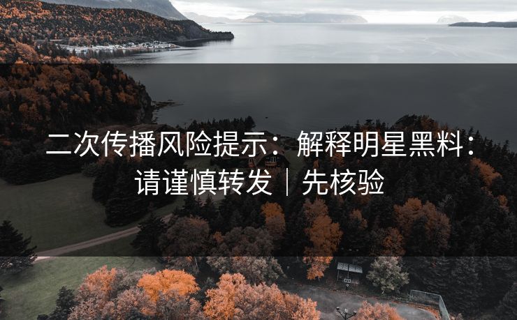 二次传播风险提示:解释明星黑料:请谨慎转发|先核验 二次传播风险提示:解释明星黑料:请谨慎转发|先核验