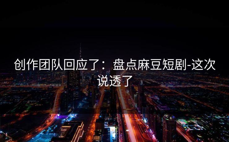 创作团队回应了：盘点麻豆短剧-这次说透了