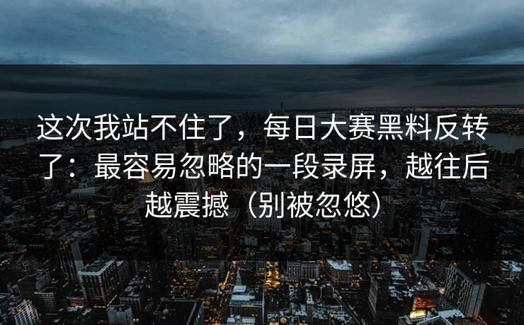 这次我站不住了,每日大赛黑料反转了:最容易忽略的一段录屏,越往后越震撼(别被忽悠) 这次我站不住了,每日大赛黑料反转了:最容易忽略的一段录屏,越往后越震撼(别被忽悠)