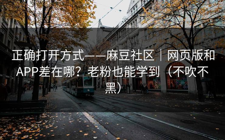 正确打开方式——麻豆社区|网页版和APP差在哪?老粉也能学到(不吹不黑) 正确打开方式——麻豆社区|网页版和APP差在哪?老粉也能学到(不吹不黑)
