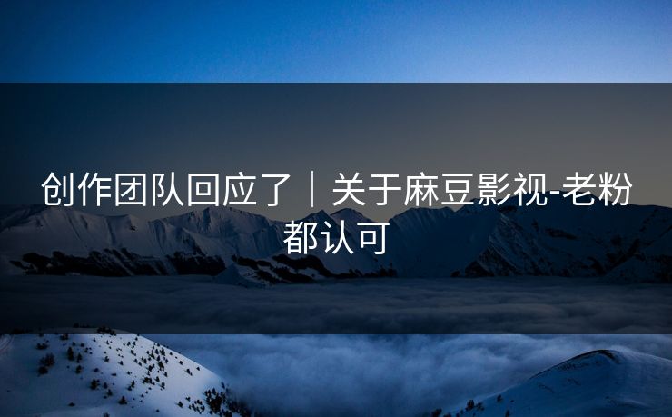 创作团队回应了|关于麻豆影视-老粉都认可 创作团队回应了|关于麻豆影视-老粉都认可