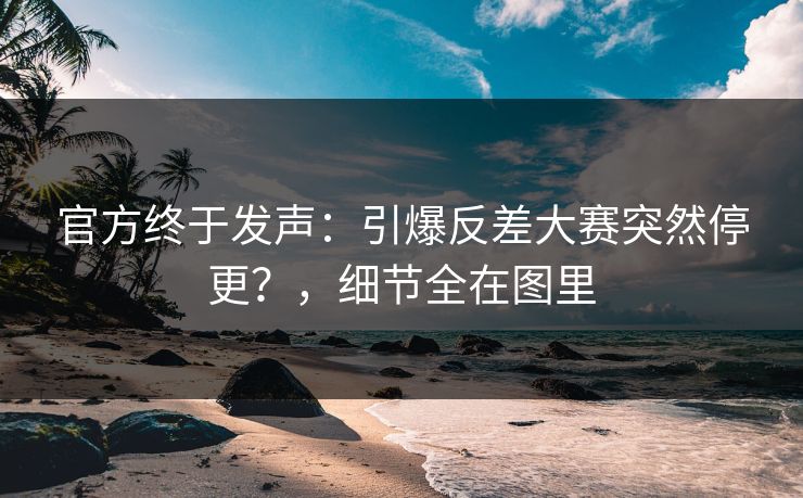官方终于发声:引爆反差大赛突然停更?,细节全在图里 官方终于发声:引爆反差大赛突然停更?,细节全在图里