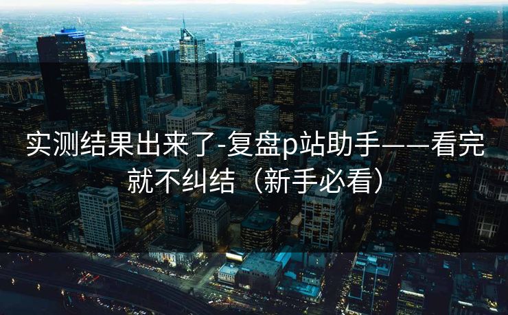 实测结果出来了-复盘p站助手——看完就不纠结(新手必看) 实测结果出来了-复盘p站助手——看完就不纠结(新手必看)