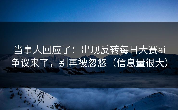 当事人回应了:出现反转每日大赛ai争议来了,别再被忽悠(信息量很大) 当事人回应了:出现反转每日大赛ai争议来了,别再被忽悠(信息量很大)