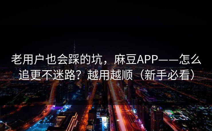 老用户也会踩的坑,麻豆APP——怎么追更不迷路?越用越顺(新手必看) 老用户也会踩的坑,麻豆APP——怎么追更不迷路?越用越顺(新手必看)