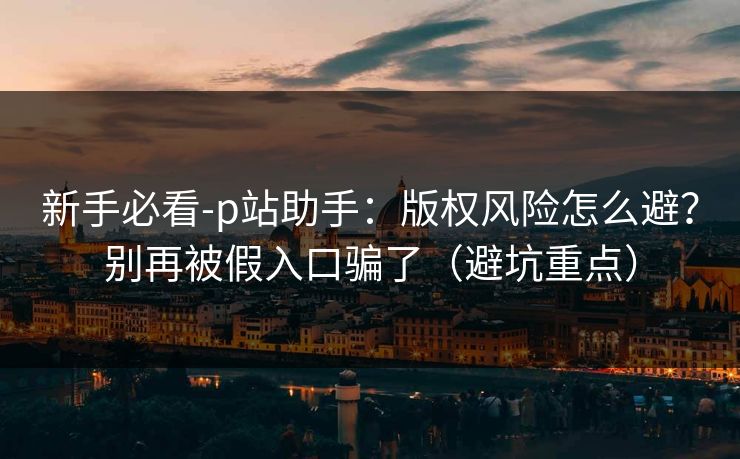 新手必看-p站助手:版权风险怎么避?别再被假入口骗了(避坑重点) 新手必看-p站助手:版权风险怎么避?别再被假入口骗了(避坑重点)