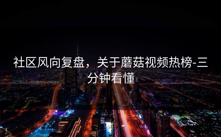 社区风向复盘,关于蘑菇视频热榜-三分钟看懂 社区风向复盘,关于蘑菇视频热榜-三分钟看懂