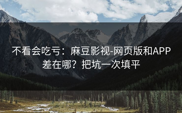 不看会吃亏:麻豆影视-网页版和APP差在哪?把坑一次填平 不看会吃亏:麻豆影视-网页版和APP差在哪?把坑一次填平