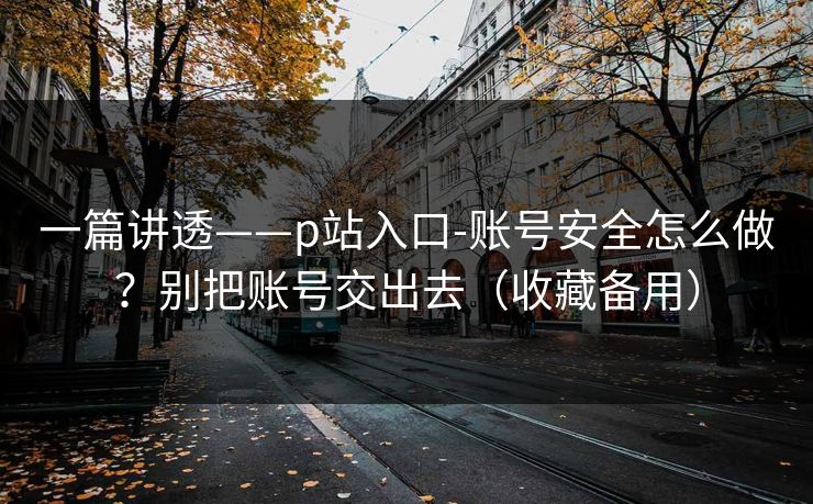 一篇讲透——p站入口-账号安全怎么做?别把账号交出去(收藏备用) 一篇讲透——p站入口-账号安全怎么做?别把账号交出去(收藏备用)