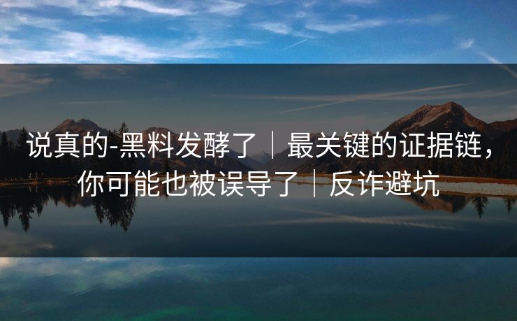 说真的-黑料发酵了|最关键的证据链,你可能也被误导了|反诈避坑 说真的-黑料发酵了|最关键的证据链,你可能也被误导了|反诈避坑