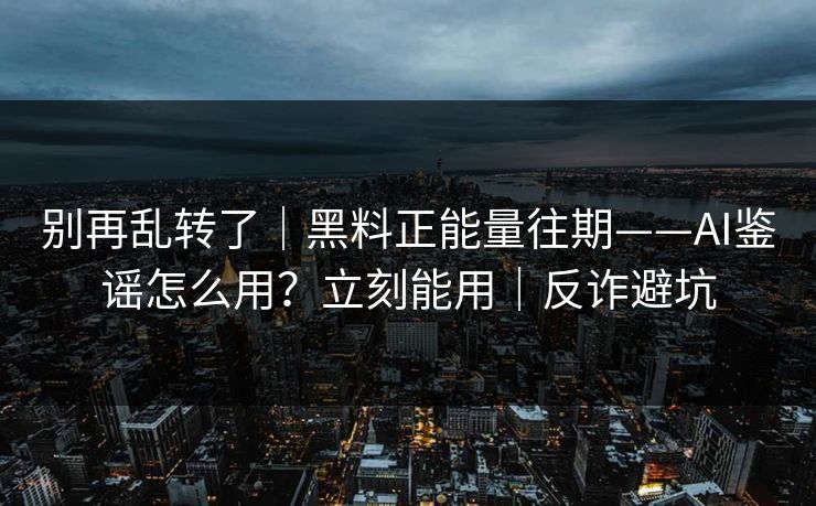 别再乱转了|黑料正能量往期——AI鉴谣怎么用?立刻能用|反诈避坑 别再乱转了|黑料正能量往期——AI鉴谣怎么用?立刻能用|反诈避坑