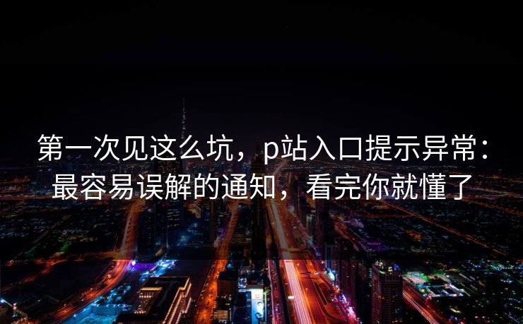 第一次见这么坑,p站入口提示异常:最容易误解的通知,看完你就懂了 第一次见这么坑,p站入口提示异常:最容易误解的通知,看完你就懂了