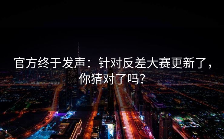 官方终于发声:针对反差大赛更新了,你猜对了吗? 官方终于发声:针对反差大赛更新了,你猜对了吗?