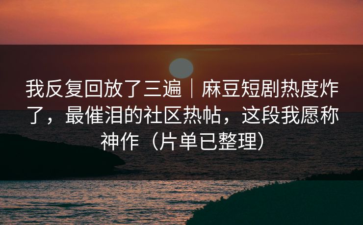我反复回放了三遍|麻豆短剧热度炸了,最催泪的社区热帖,这段我愿称神作(片单已整理) 我反复回放了三遍|麻豆短剧热度炸了,最催泪的社区热帖,这段我愿称神作(片单已整理)