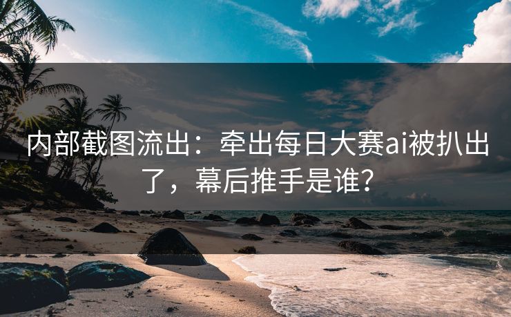 内部截图流出:牵出每日大赛ai被扒出了,幕后推手是谁? 内部截图流出:牵出每日大赛ai被扒出了,幕后推手是谁?