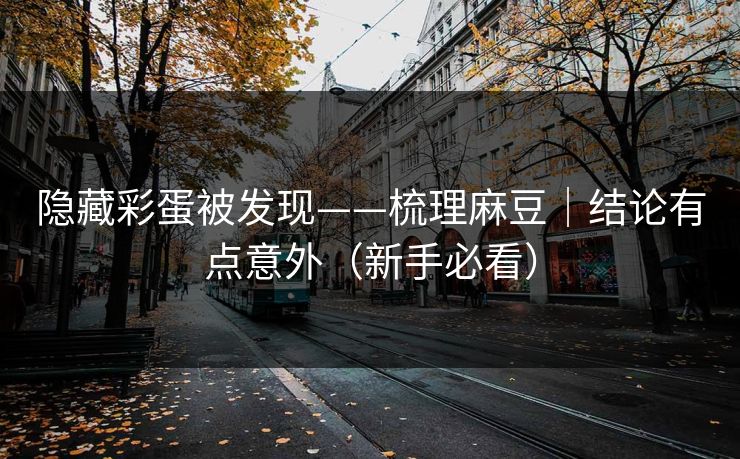 隐藏彩蛋被发现——梳理麻豆｜结论有点意外（新手必看）