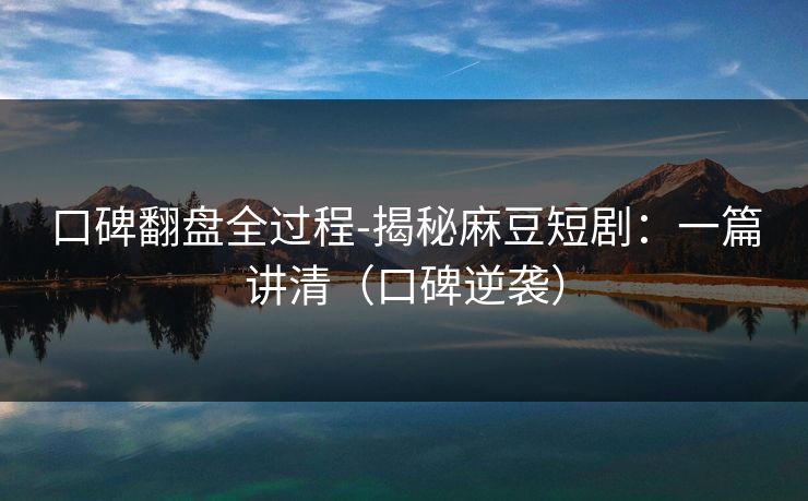 口碑翻盘全过程-揭秘麻豆短剧:一篇讲清(口碑逆袭) 口碑翻盘全过程-揭秘麻豆短剧:一篇讲清(口碑逆袭)