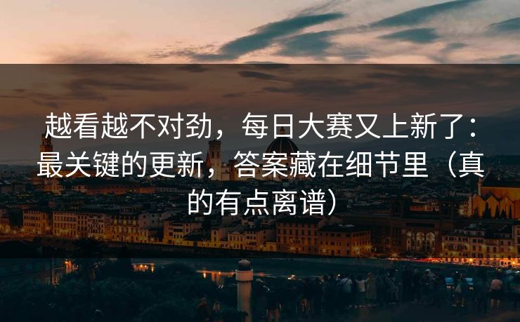 越看越不对劲,每日大赛又上新了:最关键的更新,答案藏在细节里(真的有点离谱) 越看越不对劲,每日大赛又上新了:最关键的更新,答案藏在细节里(真的有点离谱)