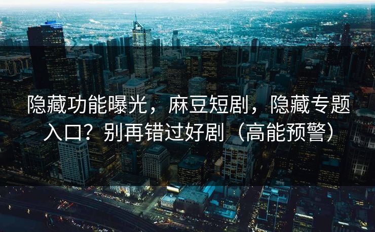 隐藏功能曝光,麻豆短剧,隐藏专题入口?别再错过好剧(高能预警) 隐藏功能曝光,麻豆短剧,隐藏专题入口?别再错过好剧(高能预警)