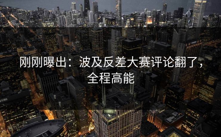 刚刚曝出:波及反差大赛评论翻了,全程高能 刚刚曝出:波及反差大赛评论翻了,全程高能